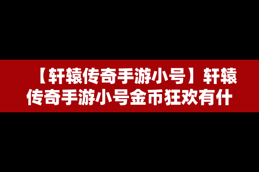 【轩辕传奇手游小号】轩辕传奇手游小号金币狂欢有什么用