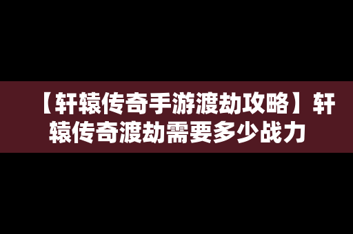 【轩辕传奇手游渡劫攻略】轩辕传奇渡劫需要多少战力