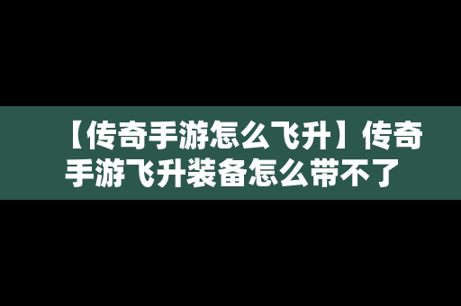 【传奇手游怎么飞升】传奇手游飞升装备怎么带不了