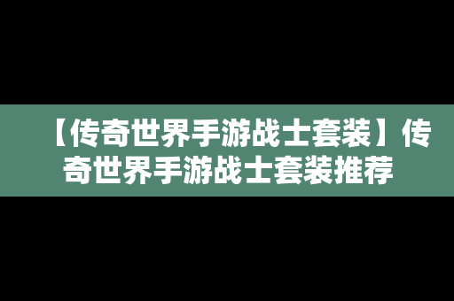 【传奇世界手游战士套装】传奇世界手游战士套装推荐