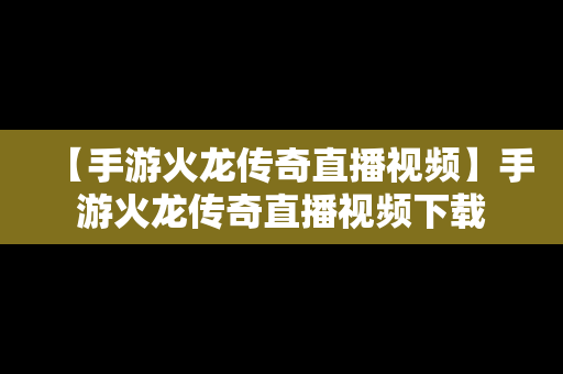 【手游火龙传奇直播视频】手游火龙传奇直播视频下载