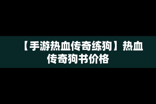 【手游热血传奇练狗】热血传奇狗书价格