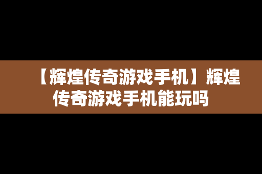 【辉煌传奇游戏手机】辉煌传奇游戏手机能玩吗