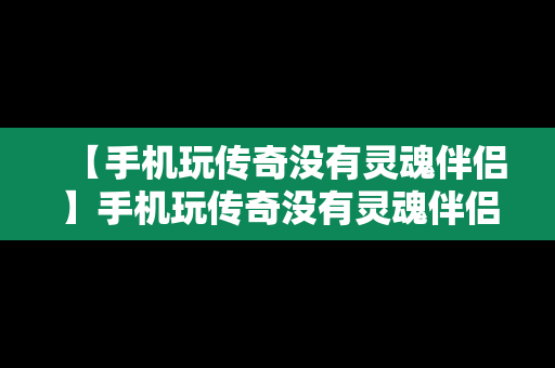 【手机玩传奇没有灵魂伴侣】手机玩传奇没有灵魂伴侣怎么办