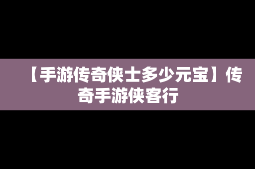 【手游传奇侠士多少元宝】传奇手游侠客行