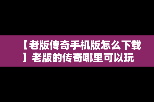 【老版传奇手机版怎么下载】老版的传奇哪里可以玩