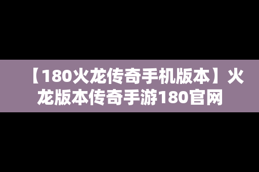 【180火龙传奇手机版本】火龙版本传奇手游180官网