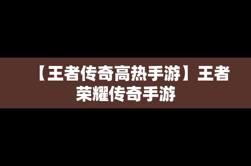 【王者传奇高热手游】王者荣耀传奇手游