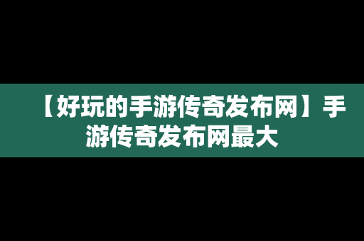 【好玩的手游传奇发布网】手游传奇发布网最大