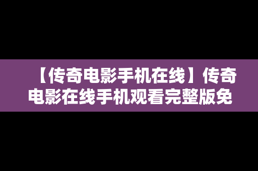 【传奇电影手机在线】传奇电影在线手机观看完整版免费