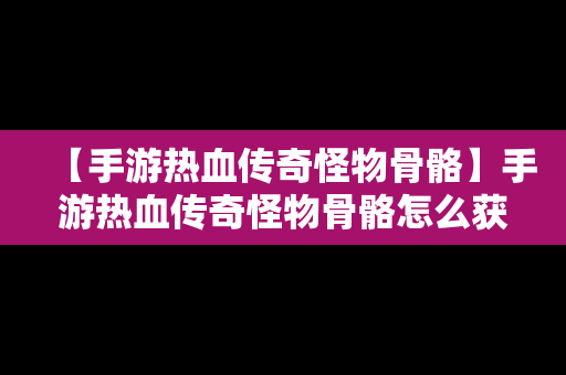 【手游热血传奇怪物骨骼】手游热血传奇怪物骨骼怎么获得