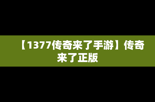 【1377传奇来了手游】传奇来了正版