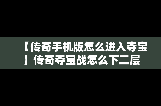 【传奇手机版怎么进入夺宝】传奇夺宝战怎么下二层