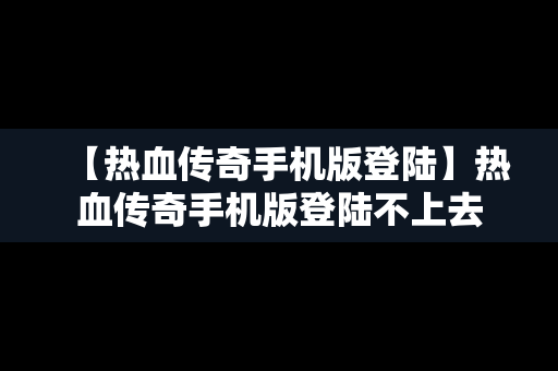 【热血传奇手机版登陆】热血传奇手机版登陆不上去