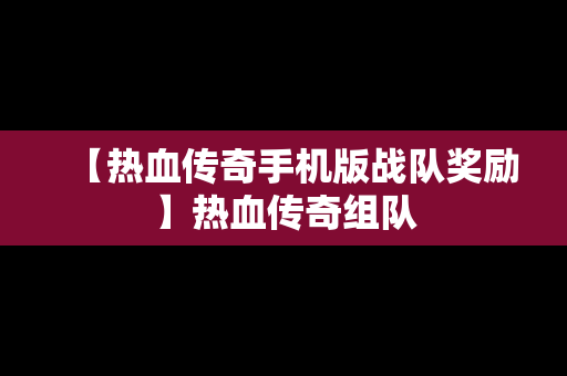 【热血传奇手机版战队奖励】热血传奇组队