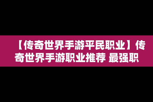 【传奇世界手游平民职业】传奇世界手游职业推荐 最强职业选择攻略