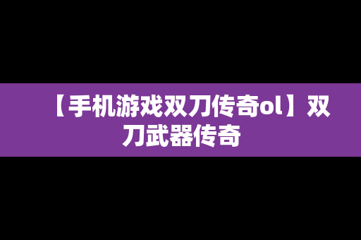 【手机游戏双刀传奇ol】双刀武器传奇