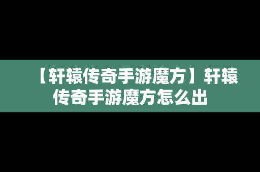 【轩辕传奇手游魔方】轩辕传奇手游魔方怎么出