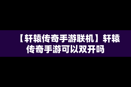 【轩辕传奇手游联机】轩辕传奇手游可以双开吗