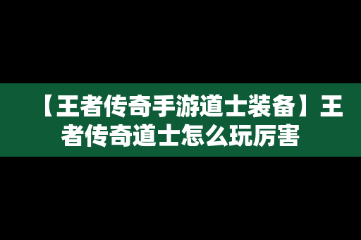 【王者传奇手游道士装备】王者传奇道士怎么玩厉害