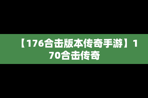 【176合击版本传奇手游】170合击传奇