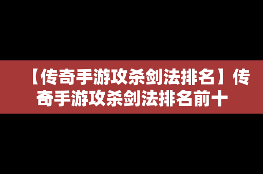 【传奇手游攻杀剑法排名】传奇手游攻杀剑法排名前十