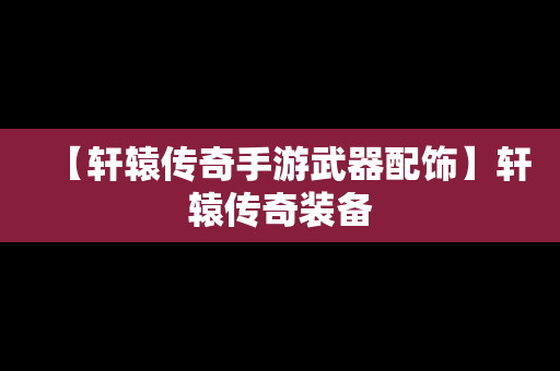 【轩辕传奇手游武器配饰】轩辕传奇装备