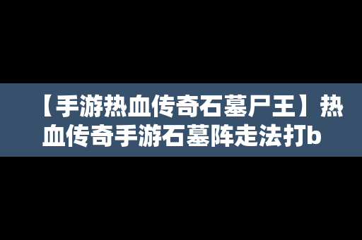 【手游热血传奇石墓尸王】热血传奇手游石墓阵走法打bbos