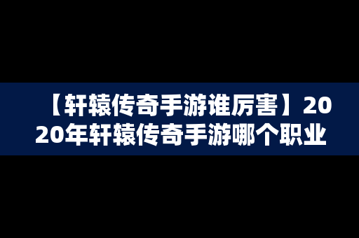 【轩辕传奇手游谁厉害】2020年轩辕传奇手游哪个职业厉害