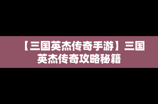 【三国英杰传奇手游】三国英杰传奇攻略秘籍