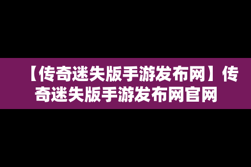 【传奇迷失版手游发布网】传奇迷失版手游发布网官网