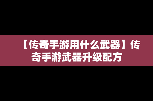 【传奇手游用什么武器】传奇手游武器升级配方