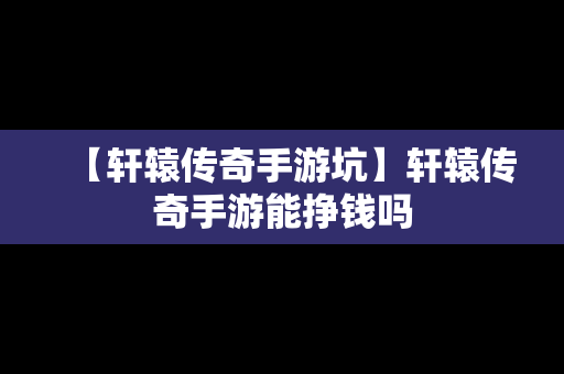 【轩辕传奇手游坑】轩辕传奇手游能挣钱吗