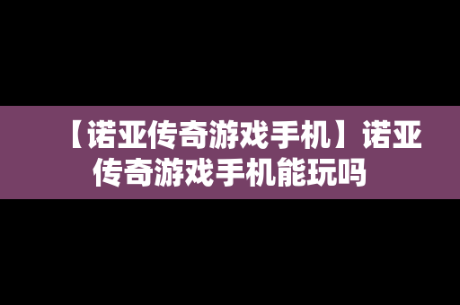 【诺亚传奇游戏手机】诺亚传奇游戏手机能玩吗