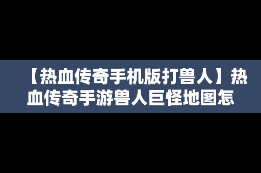 【热血传奇手机版打兽人】热血传奇手游兽人巨怪地图怎么走