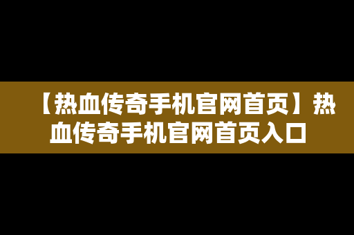 【热血传奇手机官网首页】热血传奇手机官网首页入口