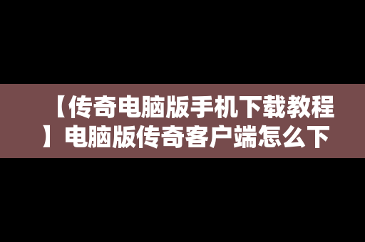 【传奇电脑版手机下载教程】电脑版传奇客户端怎么下载