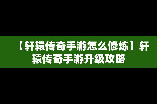 【轩辕传奇手游怎么修炼】轩辕传奇手游升级攻略