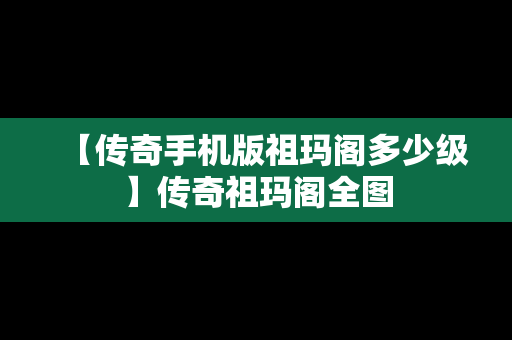 【传奇手机版祖玛阁多少级】传奇祖玛阁全图