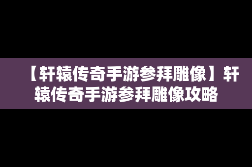 【轩辕传奇手游参拜雕像】轩辕传奇手游参拜雕像攻略