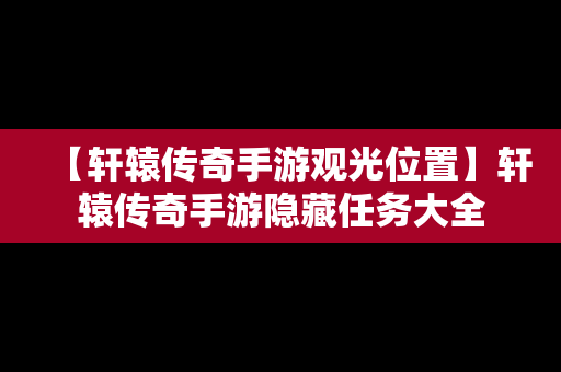 【轩辕传奇手游观光位置】轩辕传奇手游隐藏任务大全