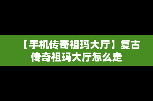 【手机传奇祖玛大厅】复古传奇祖玛大厅怎么走