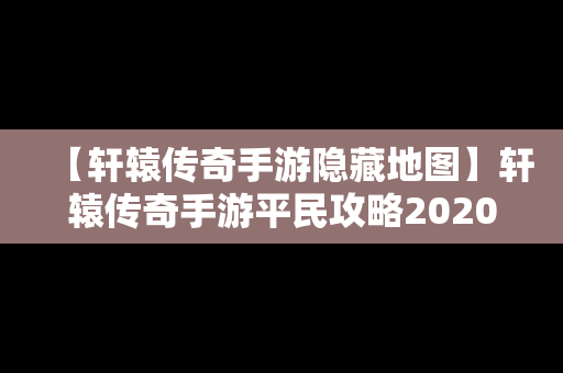 【轩辕传奇手游隐藏地图】轩辕传奇手游平民攻略2020