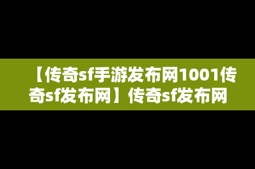 【传奇sf手游发布网1001传奇sf发布网】传奇sf发布网0301