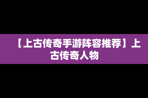 【上古传奇手游阵容推荐】上古传奇人物