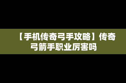 【手机传奇弓手攻略】传奇弓箭手职业厉害吗