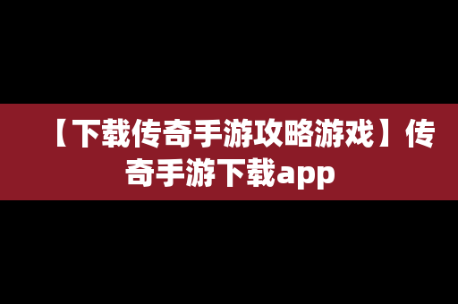 【下载传奇手游攻略游戏】传奇手游下载app