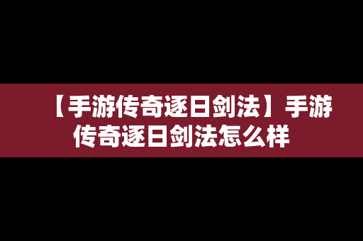 【手游传奇逐日剑法】手游传奇逐日剑法怎么样