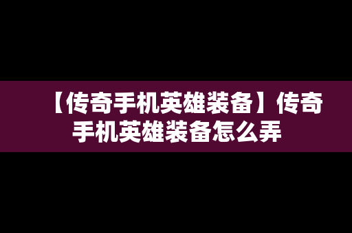 【传奇手机英雄装备】传奇手机英雄装备怎么弄