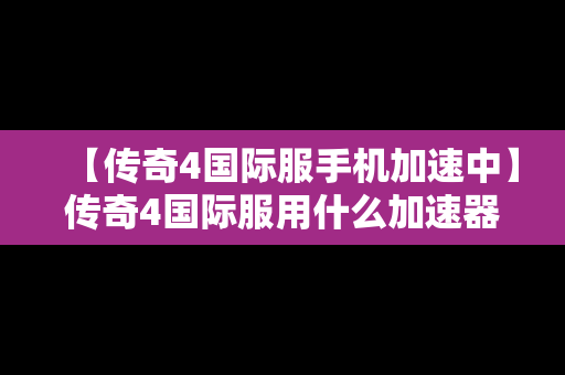 【传奇4国际服手机加速中】传奇4国际服用什么加速器